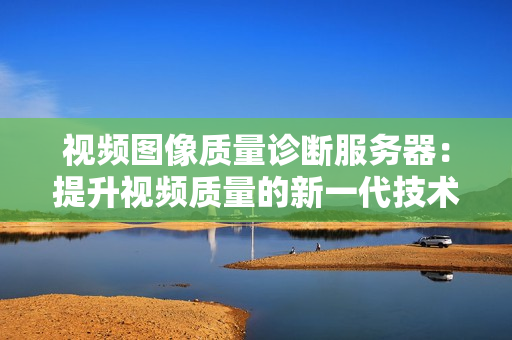 視頻圖像質(zhì)量診斷服務(wù)器：提升視頻質(zhì)量的新一代技術(shù)
