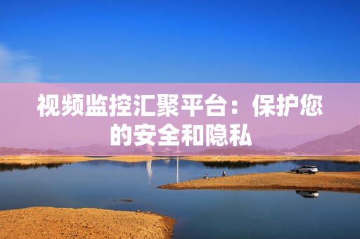 視頻監控匯聚平臺：保護您的安全和隱私