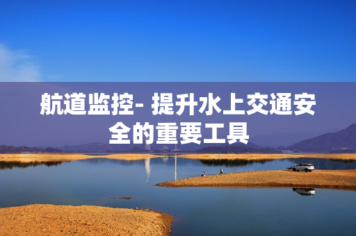 航道監控- 提升水上交通安全的重要工具