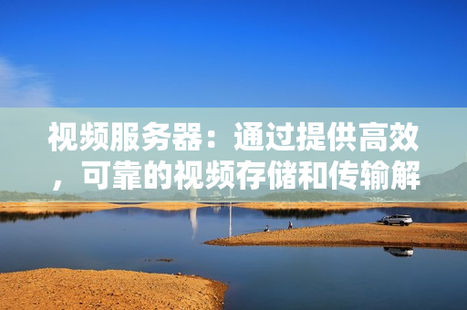 視頻服務器：通過提供高效，可靠的視頻存儲和傳輸解決方案提升您的業務