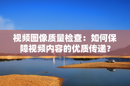 視頻圖像質量檢查：如何保障視頻內容的優質傳遞？