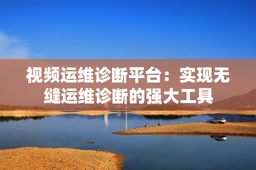 視頻運(yùn)維診斷平臺：實(shí)現(xiàn)無縫運(yùn)維診斷的強(qiáng)大工具