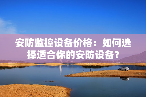 安防監(jiān)控設備價格：如何選擇適合你的安防設備？