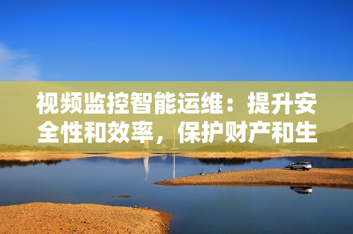 視頻監控智能運維：提升安全性和效率，保護財產和生活