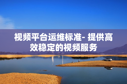 視頻平臺運維標準- 提供高效穩定的視頻服務